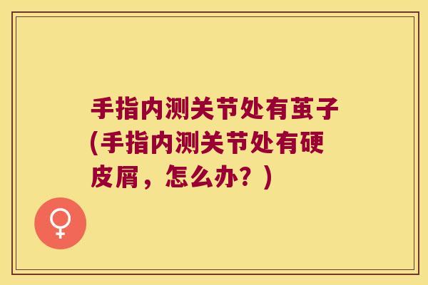 手指内测关节处有茧子(手指内测关节处有硬皮屑，怎么办？)