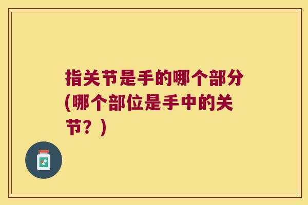 指关节是手的哪个部分(哪个部位是手中的关节?)