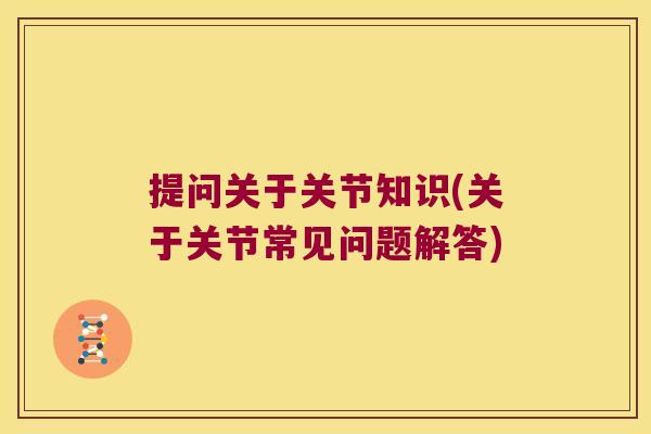 提问关于关节知识(关于关节常见问题解答)