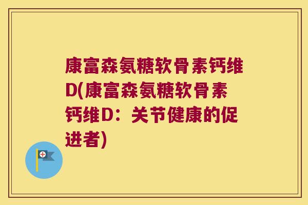 康富森氨糖软骨素钙维D(康富森氨糖软骨素钙维D:关节健康的促进者)