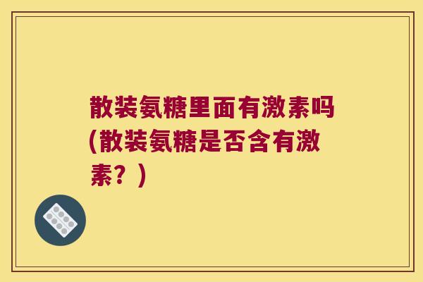 散装氨糖里面有激素吗(散装氨糖是否含有激素?)