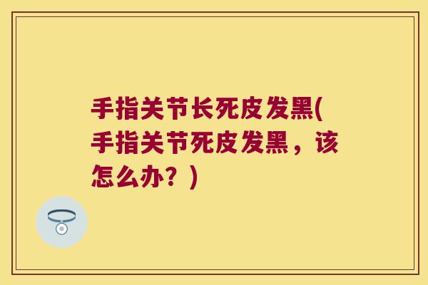 手指关节长死皮发黑(手指关节死皮发黑,该怎么办?)