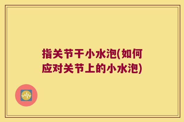 指关节干小水泡(如何应对关节上的小水泡)