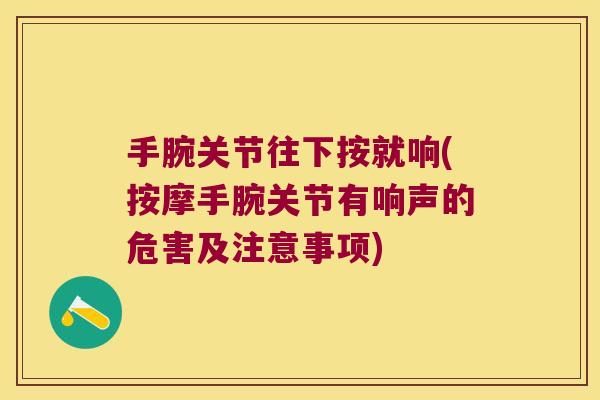 手腕关节往下按就响(按摩手腕关节有响声的危害及注意事项)