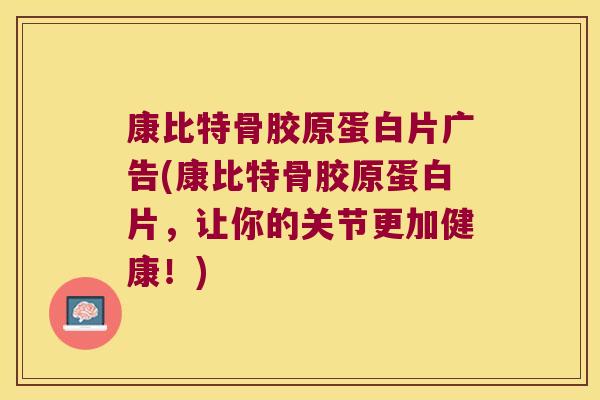 康比特骨胶原蛋白片广告(康比特骨胶原蛋白片,让你的关节更加健康!)