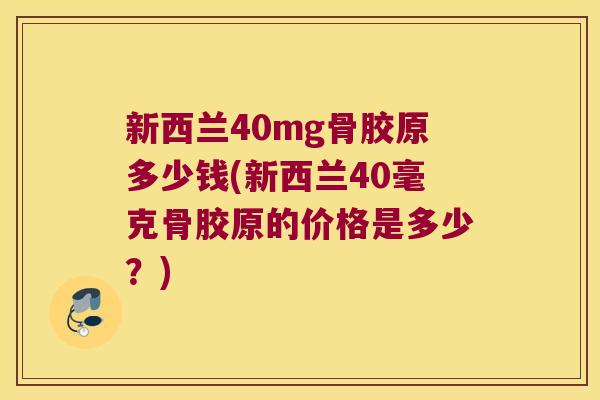 新西兰40mg骨胶原多少钱(新西兰40毫克骨胶原的价格是多少?)