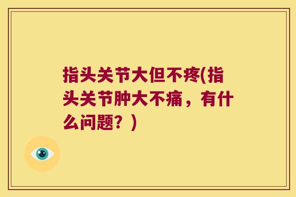 指头关节大但不疼(指头关节肿大不痛，有什么问题？)