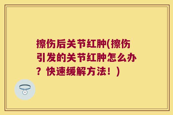 擦伤后关节红肿(擦伤引发的关节红肿怎么办?快速缓解方法!)