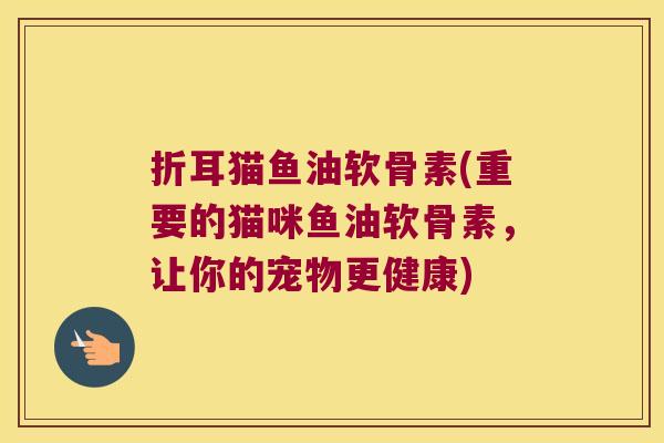 折耳猫鱼油软骨素(重要的猫咪鱼油软骨素,让你的宠物更健康)