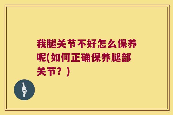 我腿关节不好怎么保养呢(如何正确保养腿部关节？)