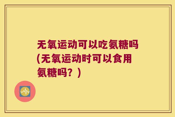 无氧运动可以吃氨糖吗(无氧运动时可以食用氨糖吗?)