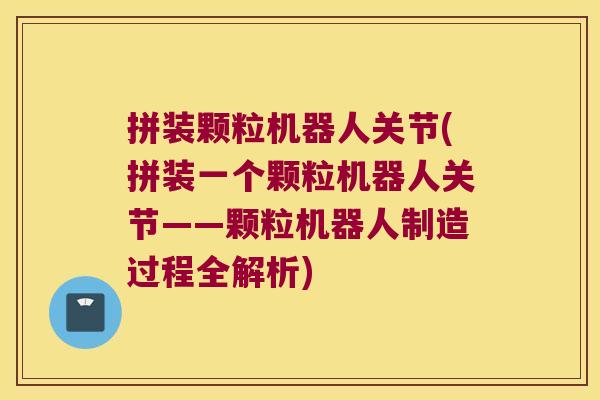 拼装颗粒机器人关节(拼装一个颗粒机器人关节——颗粒机器人制造过程全解析)