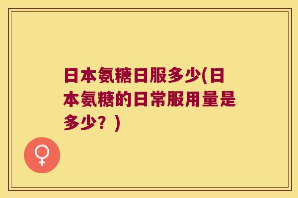 日本氨糖日服多少(日本氨糖的日常服用量是多少?)