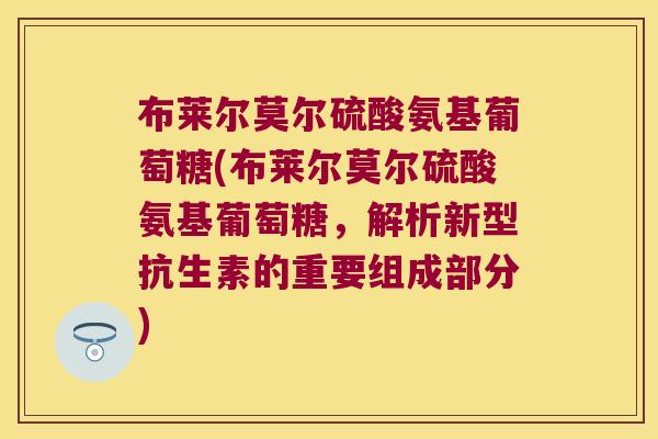 布莱尔莫尔硫酸氨基葡萄糖(布莱尔莫尔硫酸氨基葡萄糖,解析新型抗生素的重要组成部分)