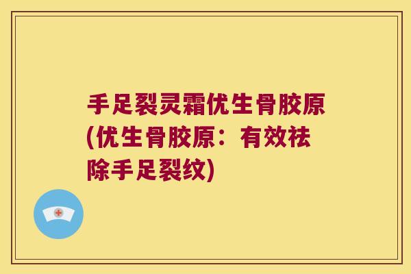 手足裂灵霜优生骨胶原(优生骨胶原:有效祛除手足裂纹)