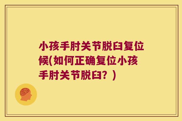 小孩手肘关节脱臼复位候(如何正确复位小孩手肘关节脱臼?)
