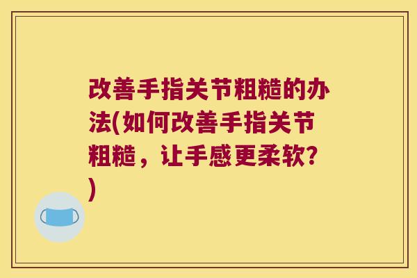改善手指关节粗糙的办法(如何改善手指关节粗糙,让手感更柔软?)