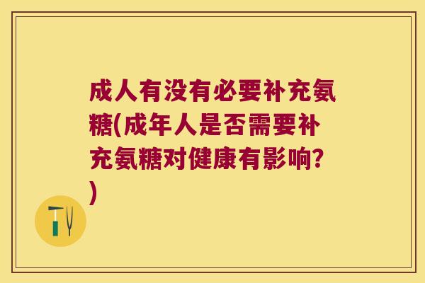 成人有没有必要补充氨糖(成年人是否需要补充氨糖对健康有影响?)