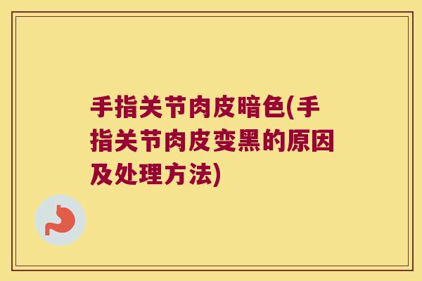 手指关节肉皮暗色(手指关节肉皮变黑的原因及处理方法)