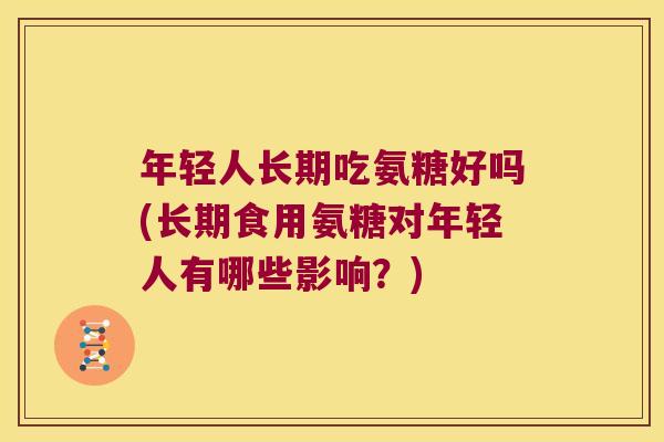 年轻人长期吃氨糖好吗(长期食用氨糖对年轻人有哪些影响?)