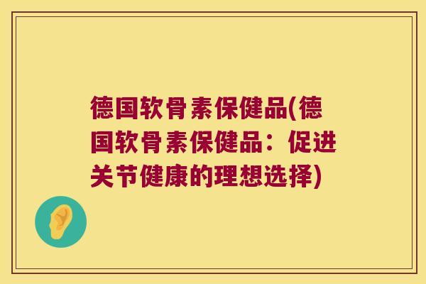 德国软骨素保健品(德国软骨素保健品:促进关节健康的理想选择)