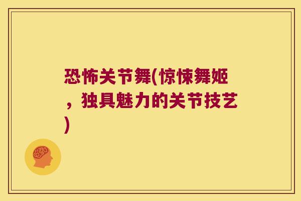 恐怖关节舞(惊悚舞姬,独具魅力的关节技艺)