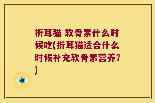 折耳猫 软骨素什么时候吃(折耳猫适合什么时候补充软骨素营养?)