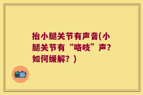 抬小腿关节有声音(小腿关节有“咯吱”声?如何缓解?)