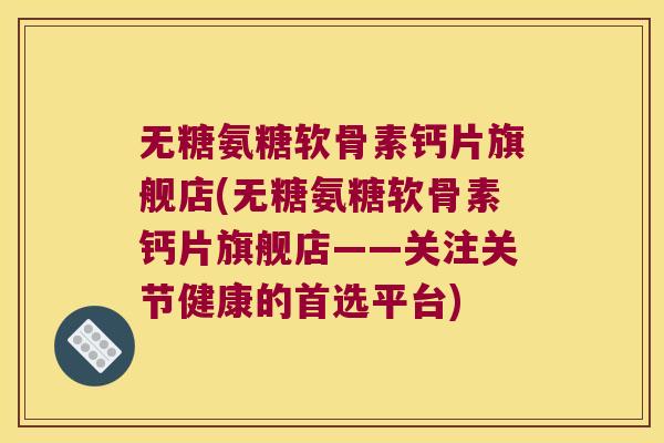 无糖氨糖软骨素钙片旗舰店(无糖氨糖软骨素钙片旗舰店——关注关节健康的首选平台)