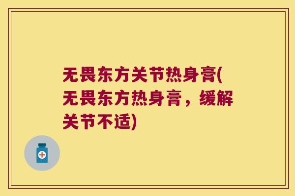 无畏东方关节热身膏(无畏东方热身膏,缓解关节不适)