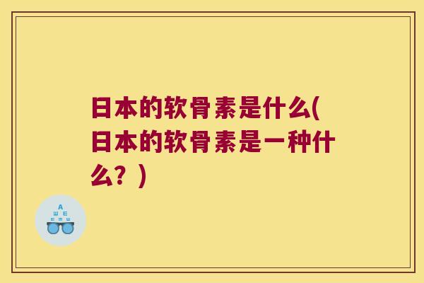 日本的软骨素是什么(日本的软骨素是一种什么?)