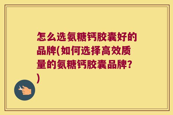 怎么选氨糖钙胶囊好的品牌(如何选择高效质量的氨糖钙胶囊品牌?)