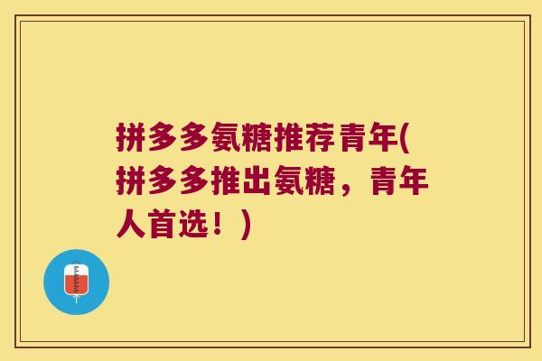 拼多多氨糖推荐青年(拼多多推出氨糖,青年人首选!)