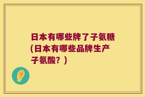 日本有哪些牌了子氨糖(日本有哪些品牌生产子氨酸?)