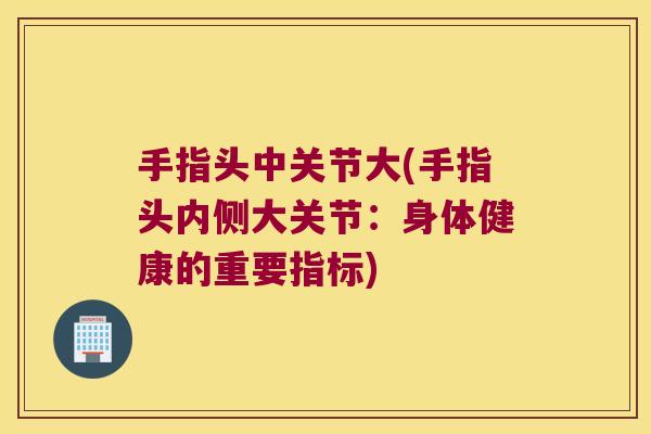 手指头中关节大(手指头内侧大关节:身体健康的重要指标)