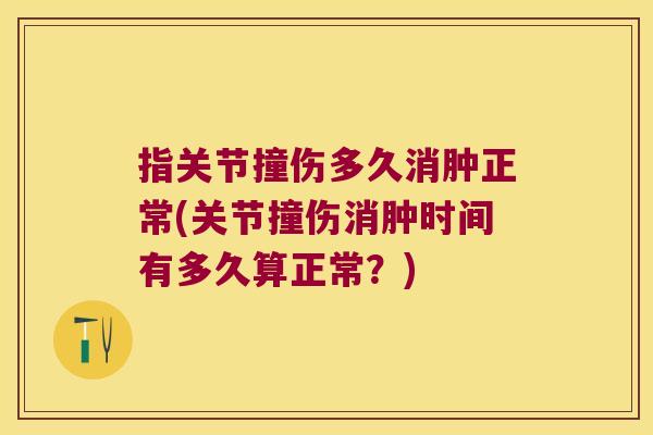 指关节撞伤多久消肿正常(关节撞伤消肿时间有多久算正常?)