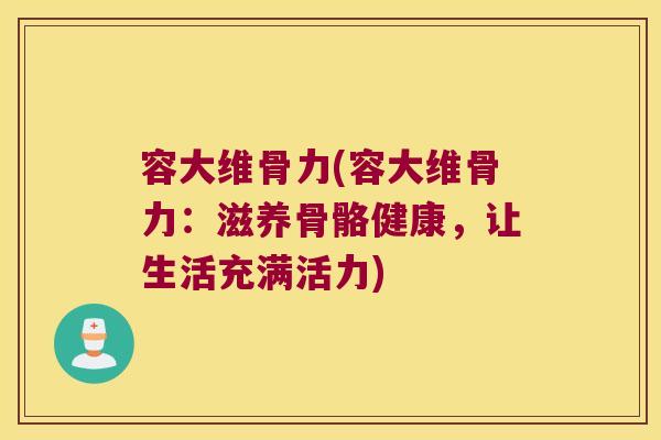 容大维骨力(容大维骨力:滋养骨骼健康,让生活充满活力)
