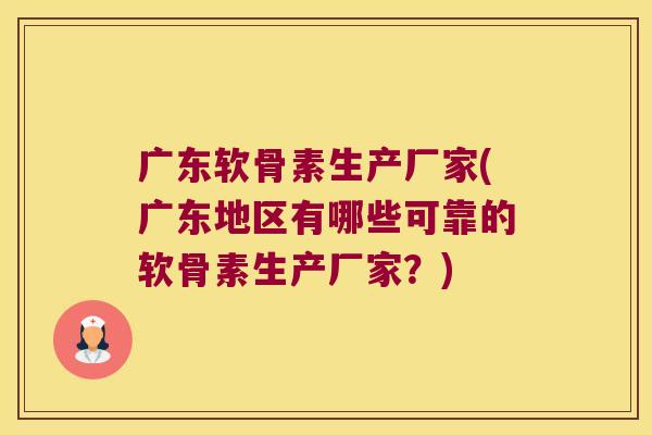 广东软骨素生产厂家(广东地区有哪些可靠的软骨素生产厂家?)