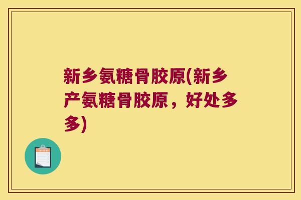 新乡氨糖骨胶原(新乡产氨糖骨胶原,好处多多)