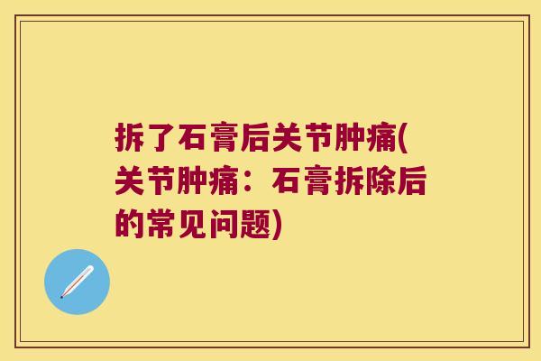 拆了石膏后关节肿痛(关节肿痛:石膏拆除后的常见问题)