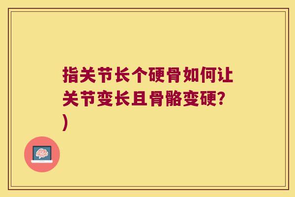 指关节长个硬骨如何让关节变长且骨骼变硬?)