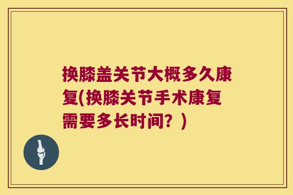 换膝盖关节大概多久康复(换膝关节手术康复需要多长时间?)