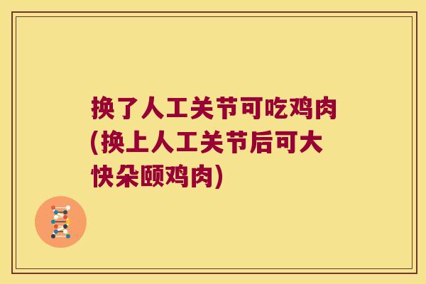 换了人工关节可吃鸡肉(换上人工关节后可大快朵颐鸡肉)