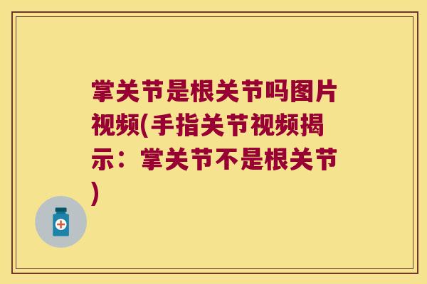掌关节是根关节吗图片视频(手指关节视频揭示:掌关节不是根关节)