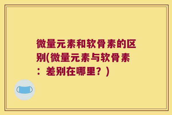 微量元素和软骨素的区别(微量元素与软骨素:差别在哪里?)
