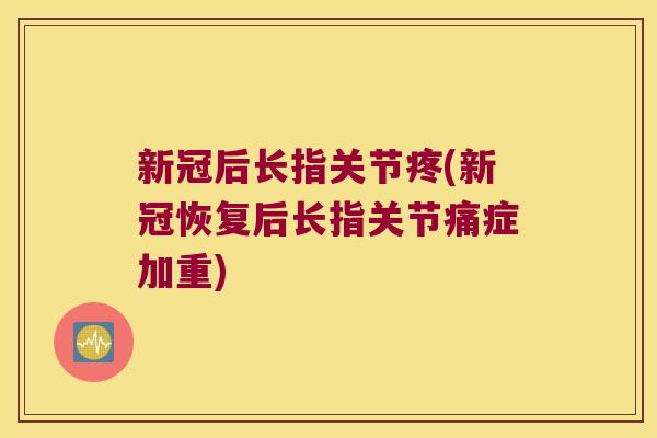 新冠后长指关节疼(新冠恢复后长指关节痛症加重)