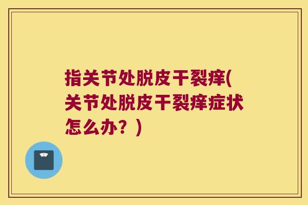 指关节处脱皮干裂痒(关节处脱皮干裂痒症状怎么办?)