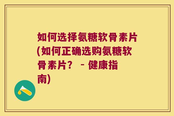 如何选择氨糖软骨素片(如何正确选购氨糖软骨素片？ - 健康指南)