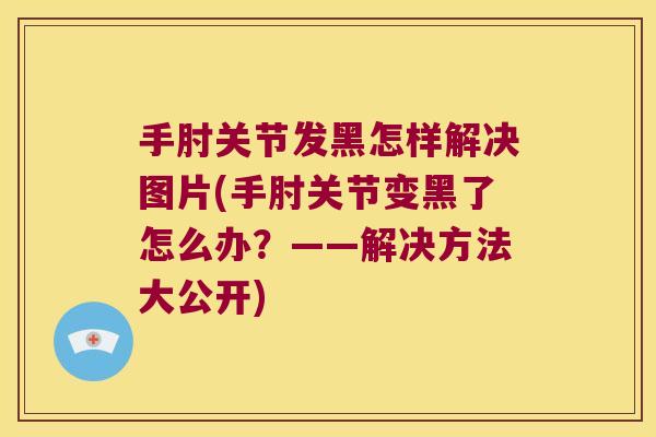 手肘关节发黑怎样解决图片(手肘关节变黑了怎么办?——解决方法大公开)