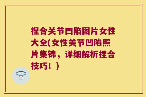 捏合关节凹陷图片女性大全(女性关节凹陷照片集锦,详细解析捏合技巧!)